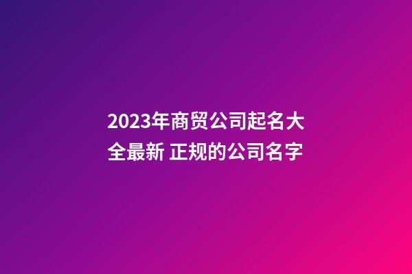 2023年商贸公司起名大全最新 正规的公司名字